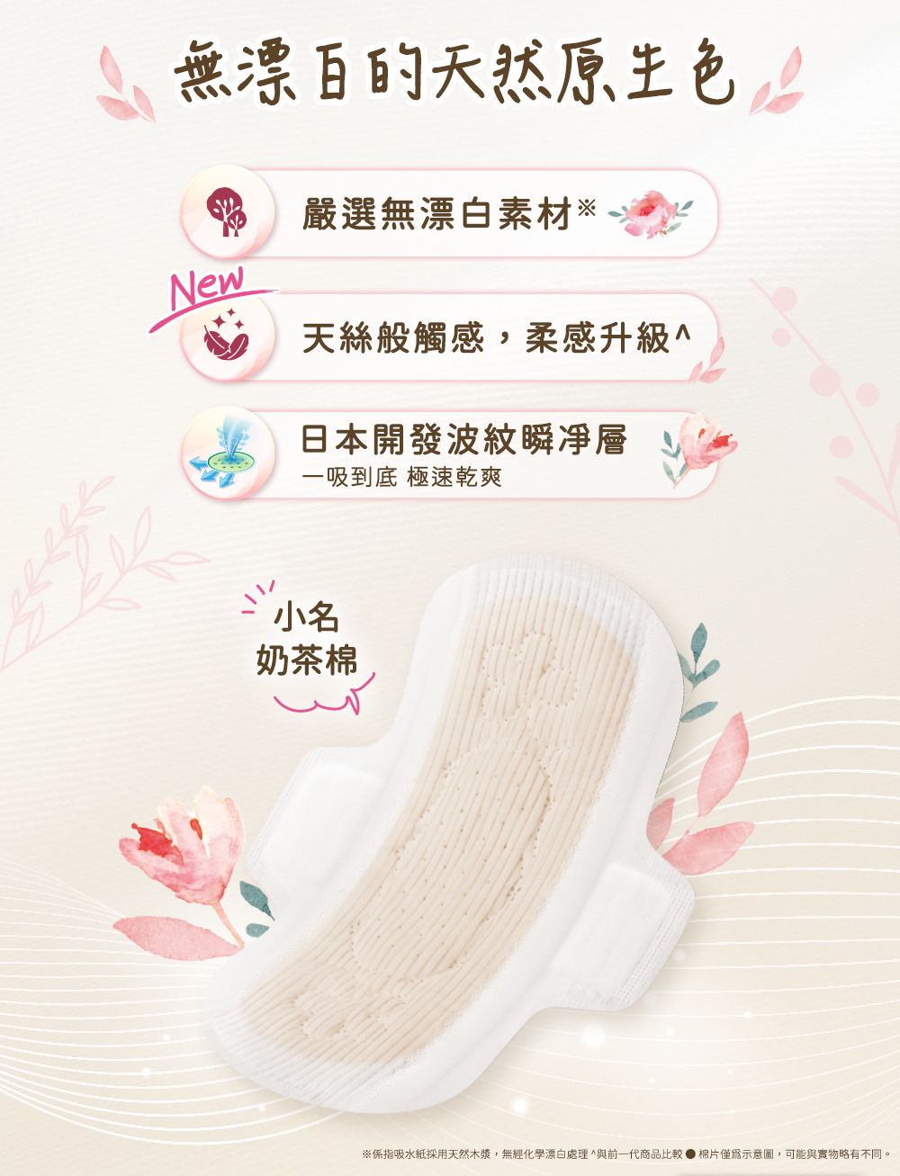 無漂白的天然原生色,嚴選無漂白素材,天絲般觸感,柔感升級,日本開發波紋順淨層,一吸到底 急速乾爽